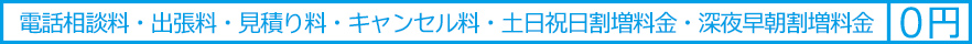 電話相談料・出張料・見積り料・キャンセル料・土日祝日割増料金・深夜早朝割増料金は0円